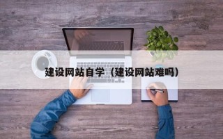 清徐建设网站自学（建设网站难吗）