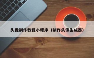 清徐头像制作教程小程序（制作头像生成器）