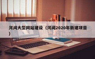 清徐河间大型网站建设（河间2020年新建项目）