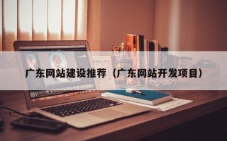 清徐广东网站建设推荐（广东网站开发项目）