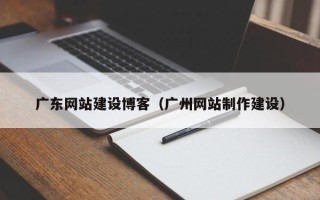 清徐广东网站建设博客（广州网站制作建设）