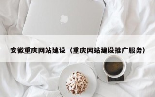 清徐安徽重庆网站建设（重庆网站建设推广服务）
