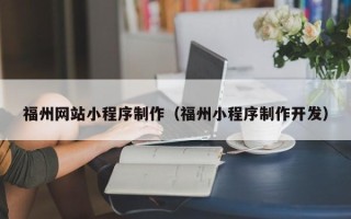 清徐福州网站小程序制作（福州小程序制作开发）