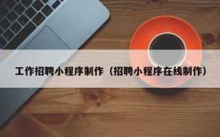 清徐工作招聘小程序制作（招聘小程序在线制作）