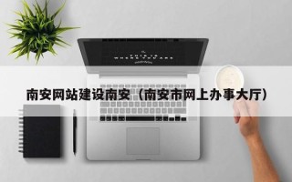 清徐南安网站建设南安（南安市网上办事大厅）
