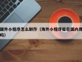 清徐国外小程序怎么制作（海外小程序能在国内用吗）