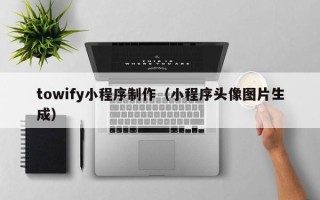 清徐towify小程序制作（小程序头像图片生成）