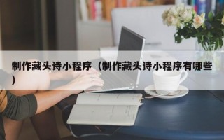 清徐制作藏头诗小程序（制作藏头诗小程序有哪些）