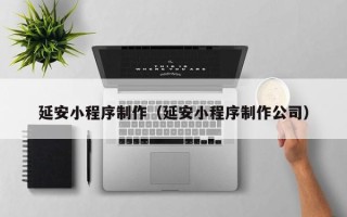 清徐延安小程序制作（延安小程序制作公司）