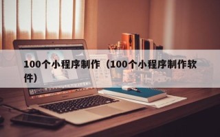 清徐100个小程序制作（100个小程序制作软件）
